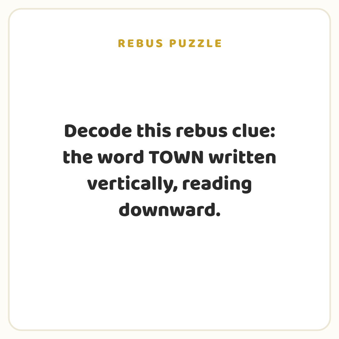 Rebus puzzle: Decode this rebus clue: the word TOWN written vertically, reading downward.