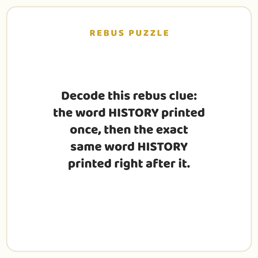Rebus puzzle: Decode this rebus clue: the word HISTORY printed once, then the exact same word HISTORY printed right after it.