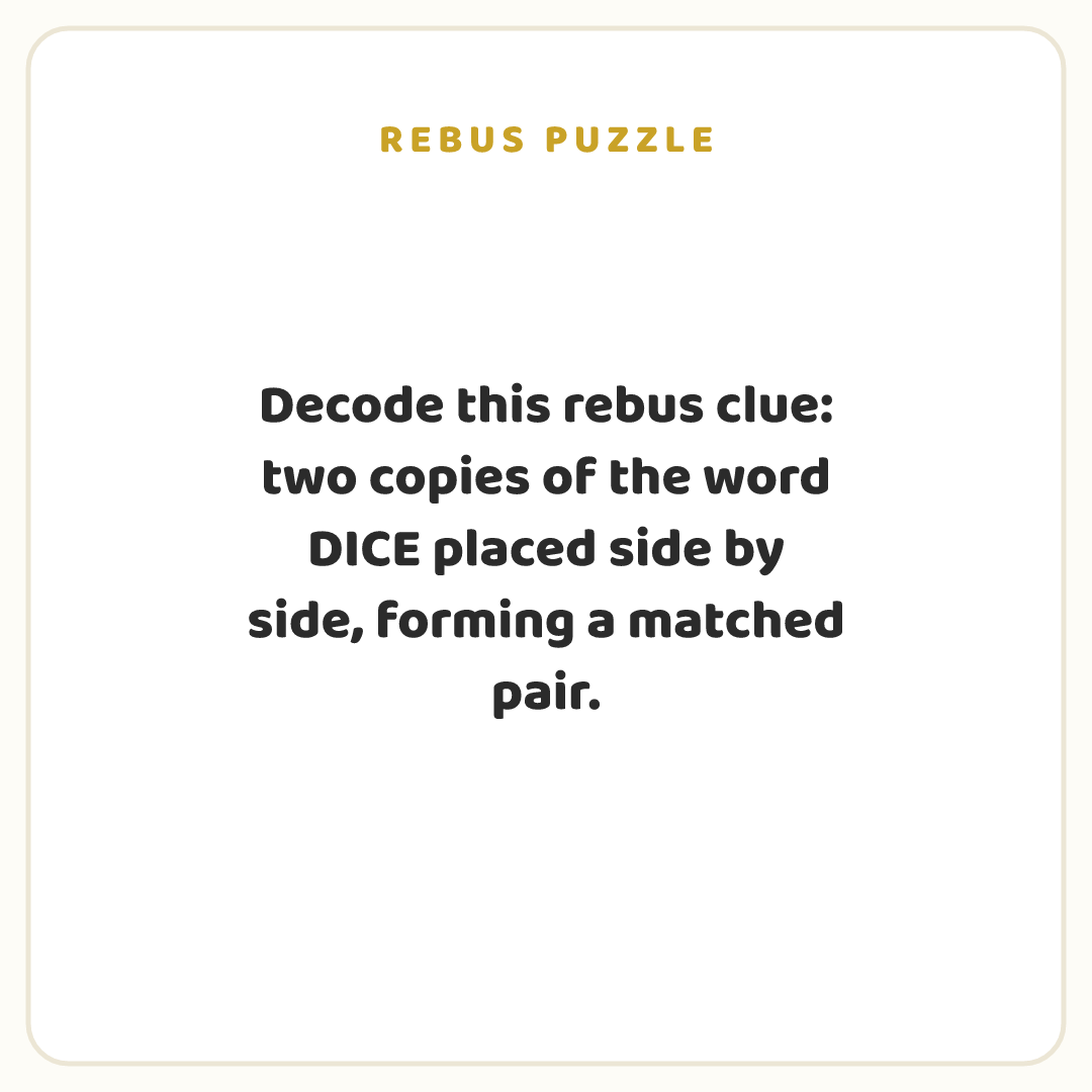 Rebus puzzle: Decode this rebus clue: two copies of the word DICE placed side by side, forming a matched pair.