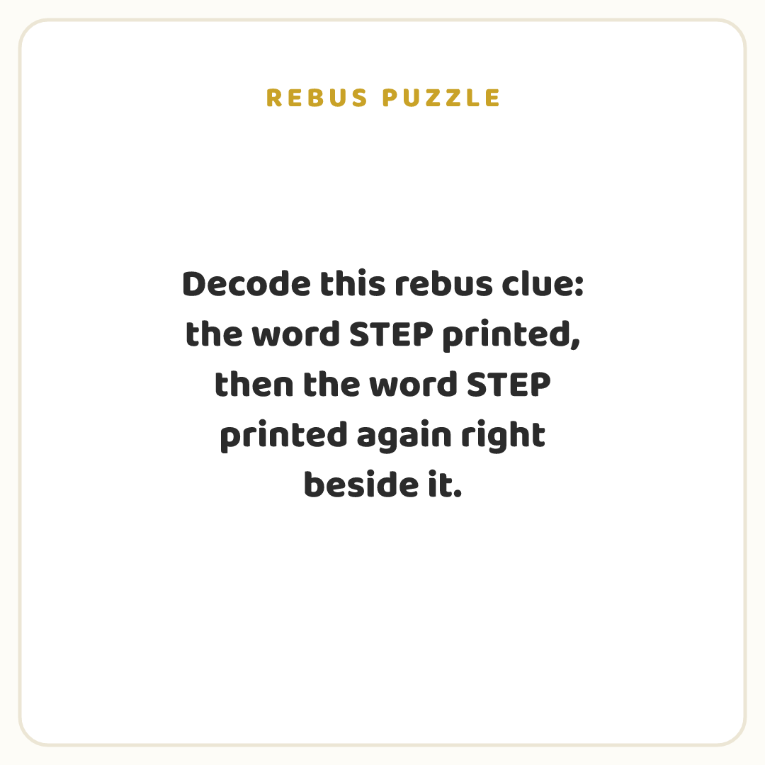 Rebus puzzle: Decode this rebus clue: the word STEP printed, then the word STEP printed again right beside it.