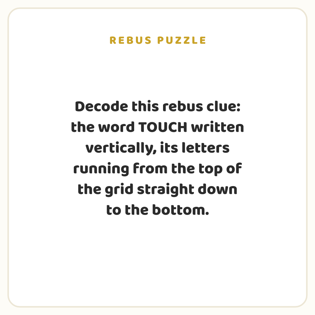 Rebus puzzle: Decode this rebus clue: the word TOUCH written vertically, its letters running from the top of the grid straight down to the bottom.