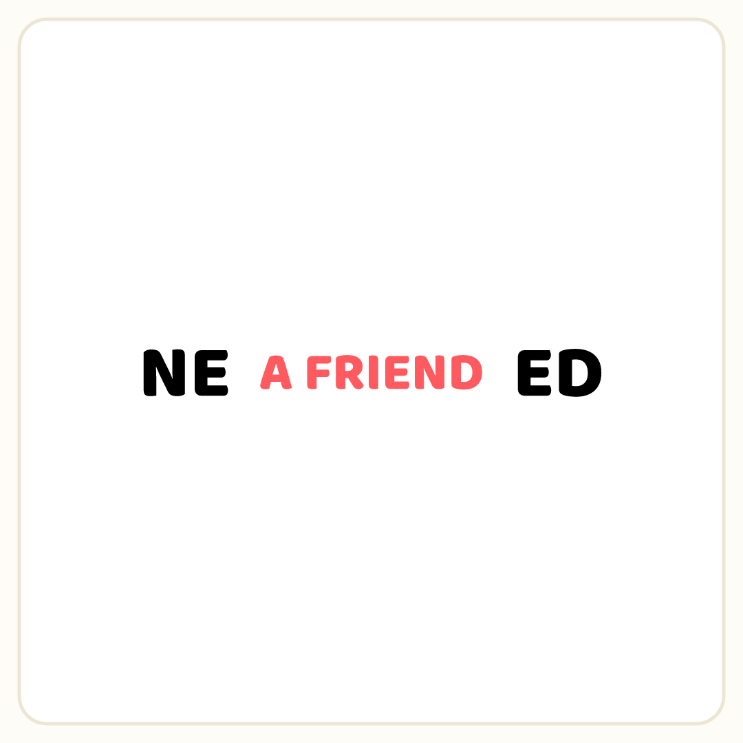 Rebus puzzle: the word &quot;A FRIEND&quot; printed small placed inside the word &quot;NEED&quot; (splitting it after letter 2)