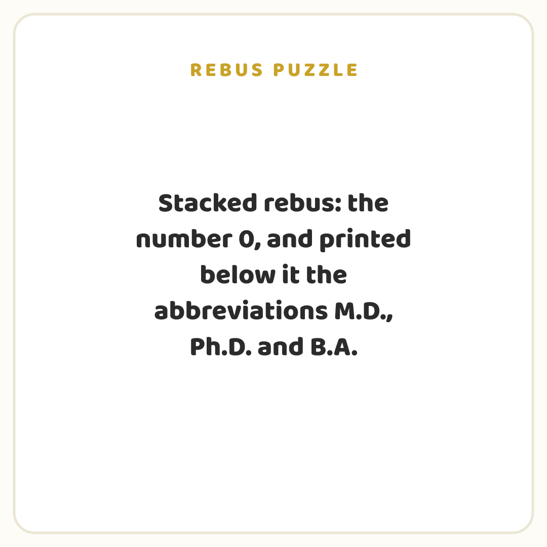 Rebus puzzle: Stacked rebus: the number 0, and printed below it the abbreviations M.D., Ph.D. and B.A.